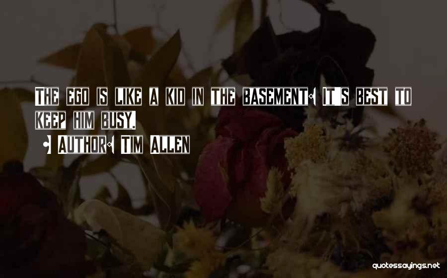 Tim Allen Quotes: The Ego Is Like A Kid In The Basement: It's Best To Keep Him Busy.