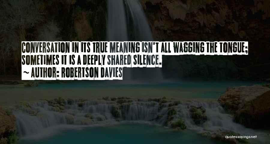 Robertson Davies Quotes: Conversation In Its True Meaning Isn't All Wagging The Tongue; Sometimes It Is A Deeply Shared Silence.