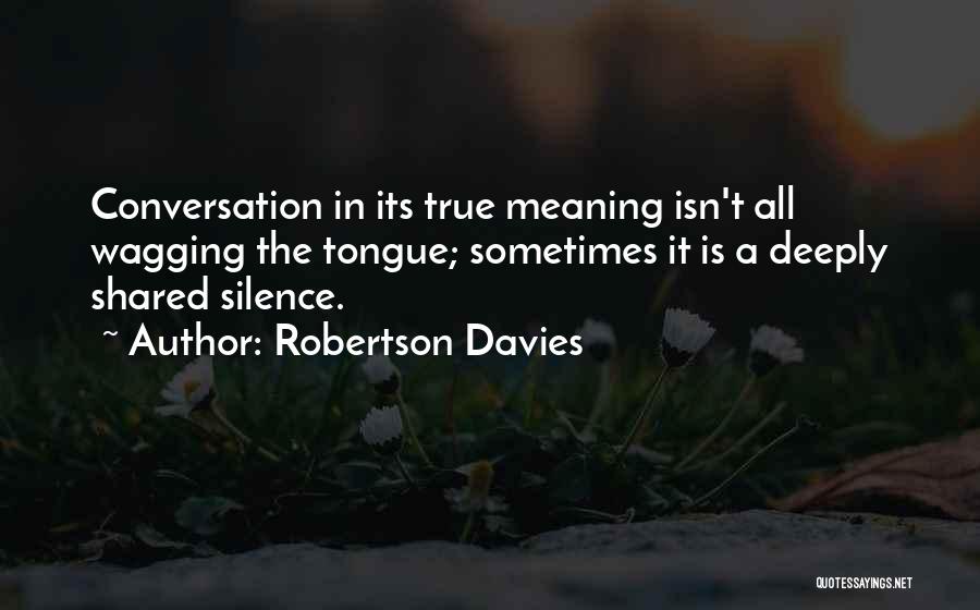 Robertson Davies Quotes: Conversation In Its True Meaning Isn't All Wagging The Tongue; Sometimes It Is A Deeply Shared Silence.