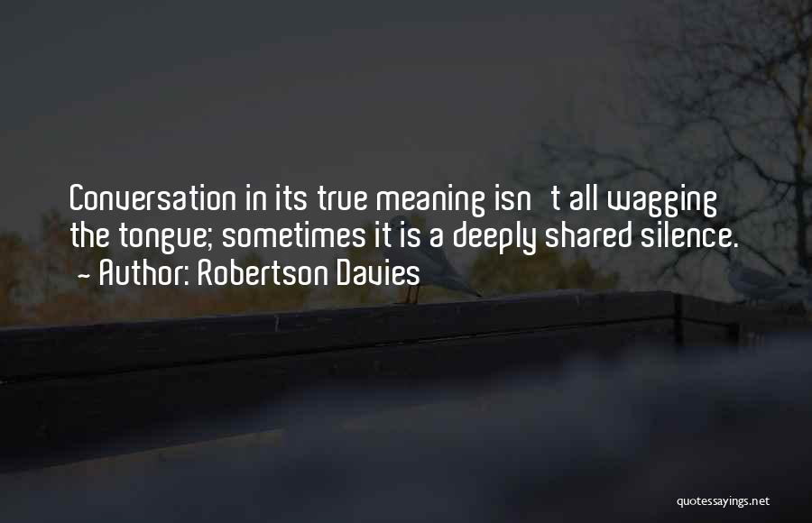 Robertson Davies Quotes: Conversation In Its True Meaning Isn't All Wagging The Tongue; Sometimes It Is A Deeply Shared Silence.