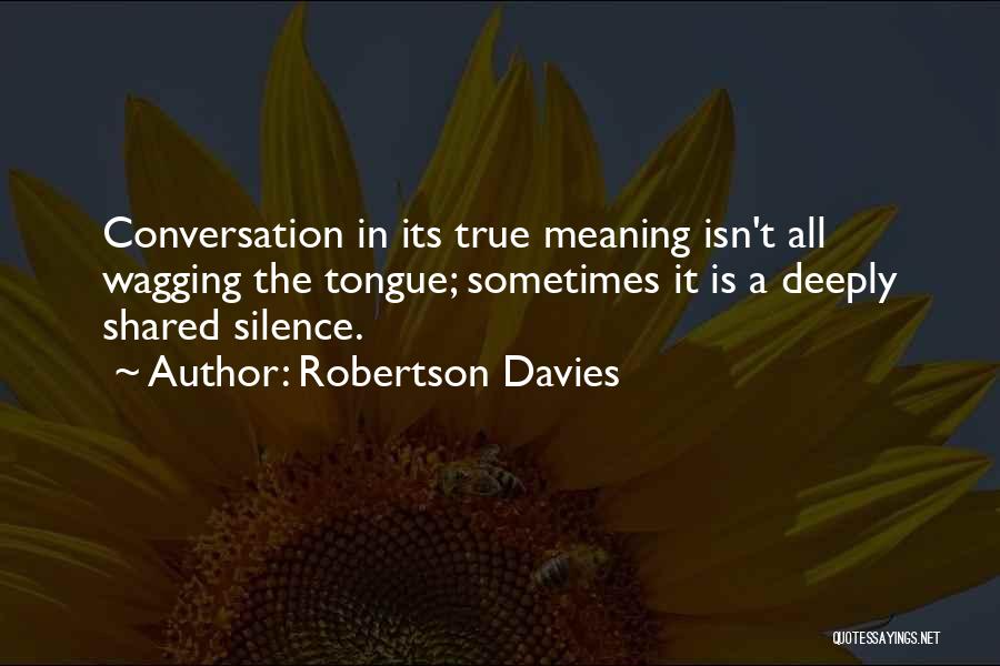 Robertson Davies Quotes: Conversation In Its True Meaning Isn't All Wagging The Tongue; Sometimes It Is A Deeply Shared Silence.