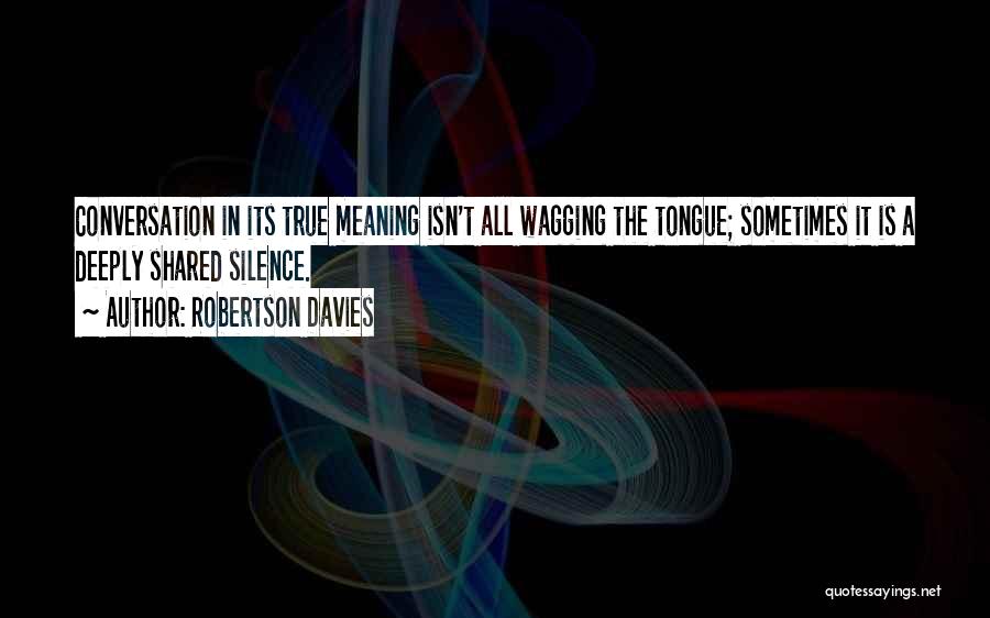 Robertson Davies Quotes: Conversation In Its True Meaning Isn't All Wagging The Tongue; Sometimes It Is A Deeply Shared Silence.