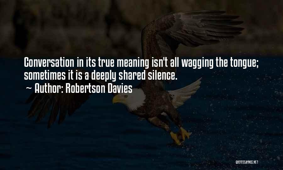 Robertson Davies Quotes: Conversation In Its True Meaning Isn't All Wagging The Tongue; Sometimes It Is A Deeply Shared Silence.