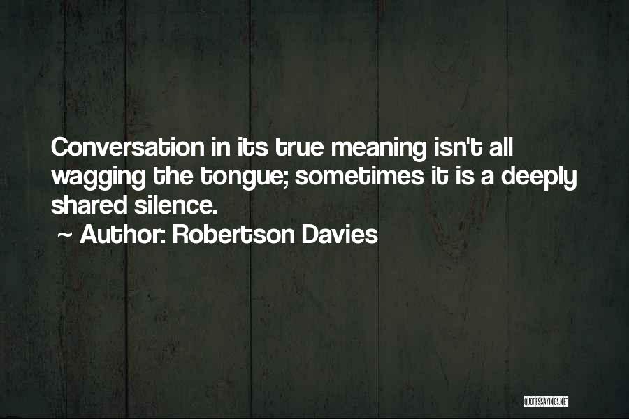 Robertson Davies Quotes: Conversation In Its True Meaning Isn't All Wagging The Tongue; Sometimes It Is A Deeply Shared Silence.