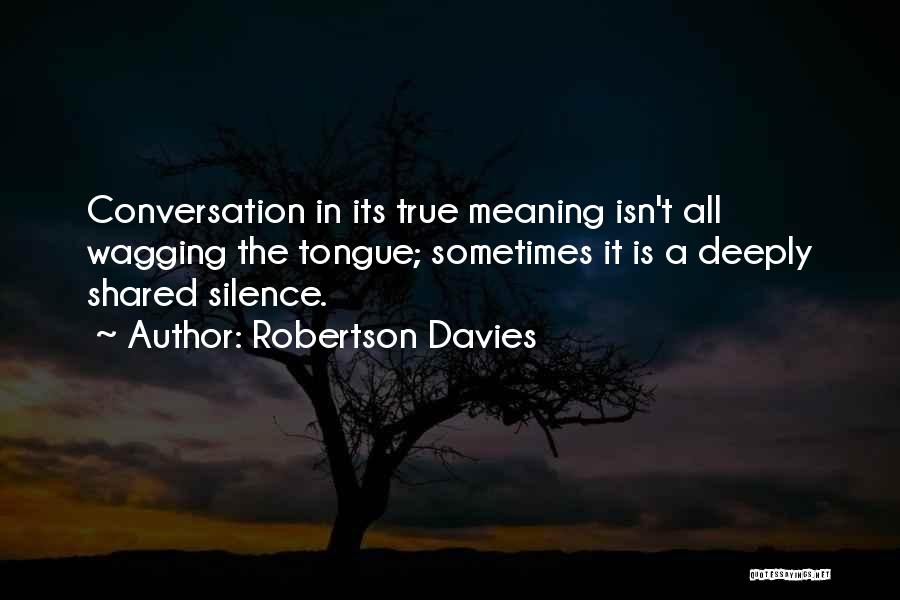 Robertson Davies Quotes: Conversation In Its True Meaning Isn't All Wagging The Tongue; Sometimes It Is A Deeply Shared Silence.