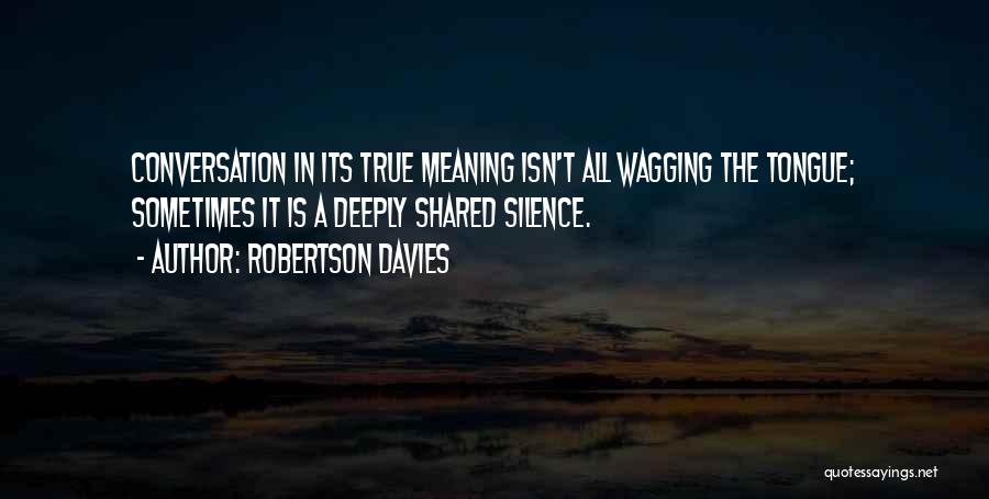 Robertson Davies Quotes: Conversation In Its True Meaning Isn't All Wagging The Tongue; Sometimes It Is A Deeply Shared Silence.