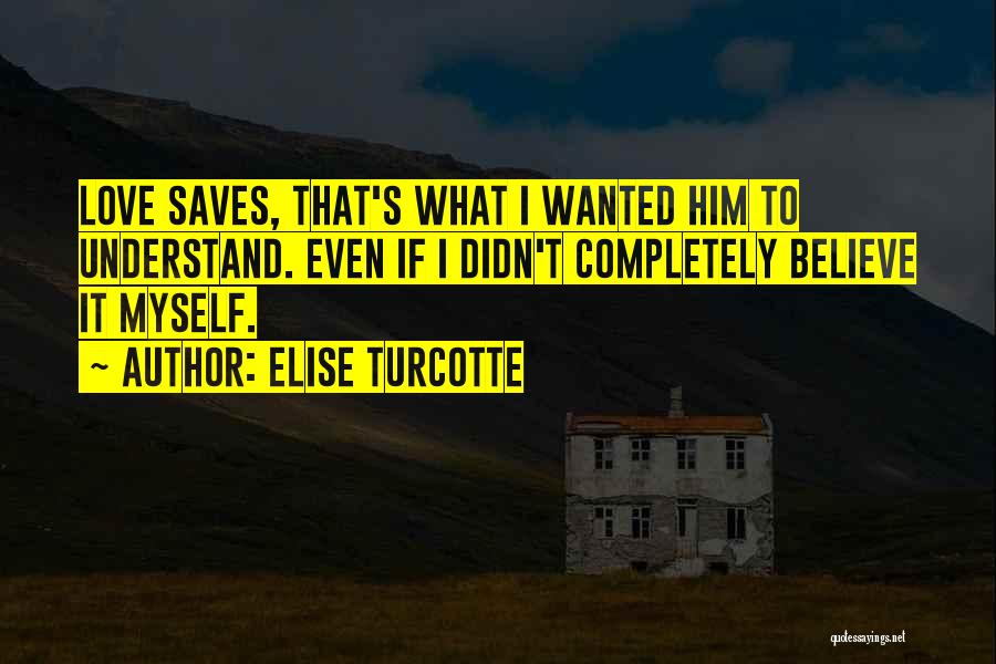 Elise Turcotte Quotes: Love Saves, That's What I Wanted Him To Understand. Even If I Didn't Completely Believe It Myself.