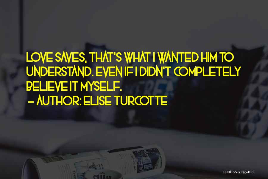 Elise Turcotte Quotes: Love Saves, That's What I Wanted Him To Understand. Even If I Didn't Completely Believe It Myself.