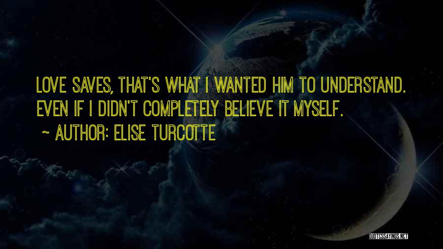 Elise Turcotte Quotes: Love Saves, That's What I Wanted Him To Understand. Even If I Didn't Completely Believe It Myself.