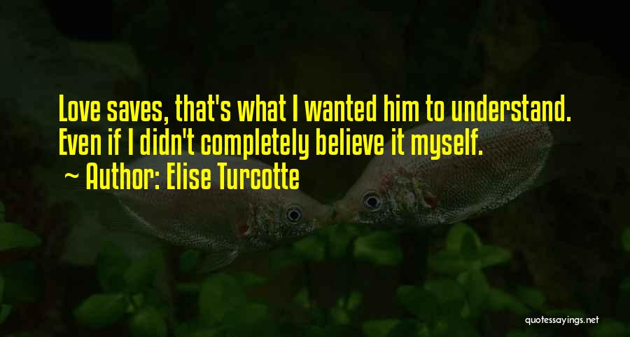 Elise Turcotte Quotes: Love Saves, That's What I Wanted Him To Understand. Even If I Didn't Completely Believe It Myself.