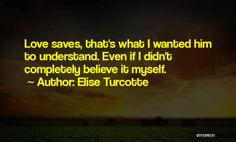 Elise Turcotte Quotes: Love Saves, That's What I Wanted Him To Understand. Even If I Didn't Completely Believe It Myself.