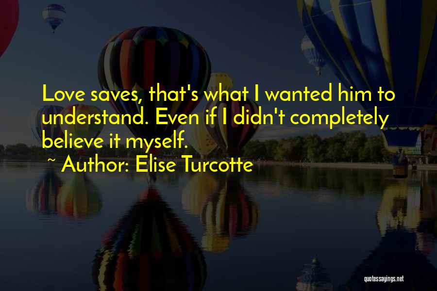 Elise Turcotte Quotes: Love Saves, That's What I Wanted Him To Understand. Even If I Didn't Completely Believe It Myself.