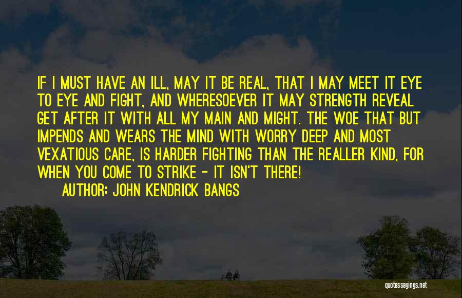 John Kendrick Bangs Quotes: If I Must Have An Ill, May It Be Real, That I May Meet It Eye To Eye And Fight,