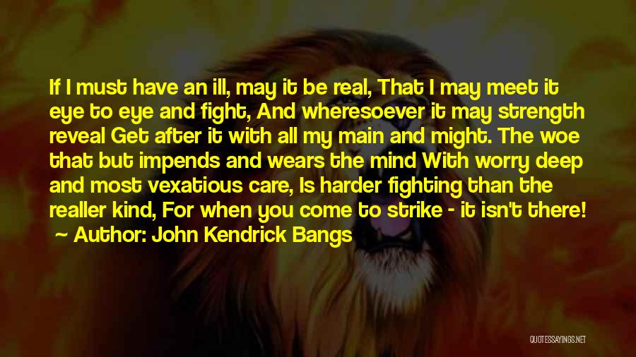 John Kendrick Bangs Quotes: If I Must Have An Ill, May It Be Real, That I May Meet It Eye To Eye And Fight,