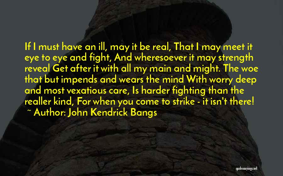 John Kendrick Bangs Quotes: If I Must Have An Ill, May It Be Real, That I May Meet It Eye To Eye And Fight,