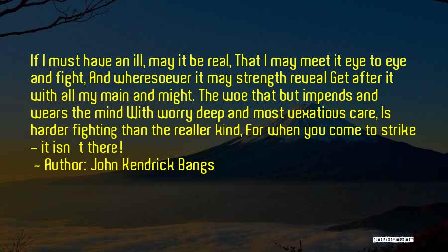 John Kendrick Bangs Quotes: If I Must Have An Ill, May It Be Real, That I May Meet It Eye To Eye And Fight,