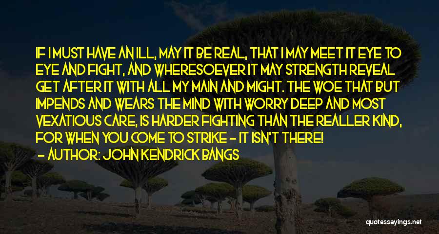 John Kendrick Bangs Quotes: If I Must Have An Ill, May It Be Real, That I May Meet It Eye To Eye And Fight,