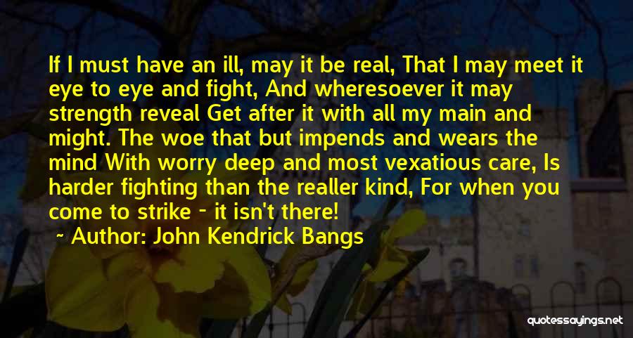 John Kendrick Bangs Quotes: If I Must Have An Ill, May It Be Real, That I May Meet It Eye To Eye And Fight,