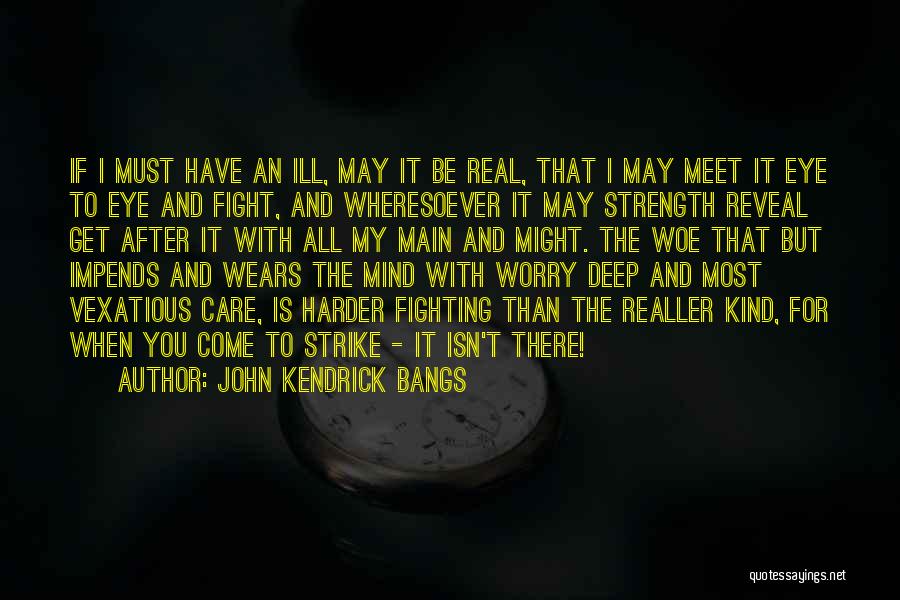 John Kendrick Bangs Quotes: If I Must Have An Ill, May It Be Real, That I May Meet It Eye To Eye And Fight,