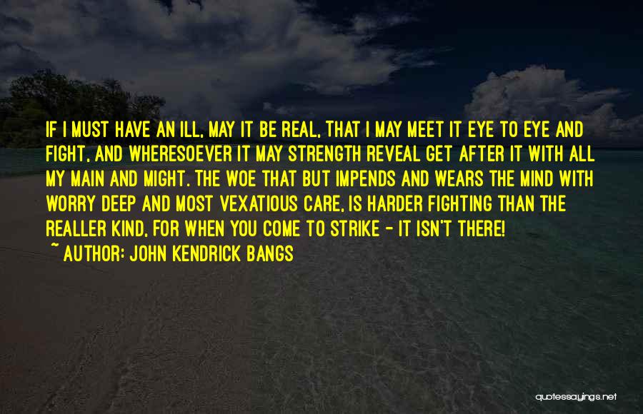 John Kendrick Bangs Quotes: If I Must Have An Ill, May It Be Real, That I May Meet It Eye To Eye And Fight,