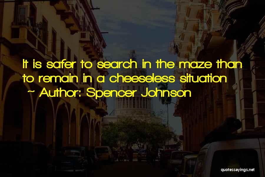 Spencer Johnson Quotes: It Is Safer To Search In The Maze Than To Remain In A Cheeseless Situation