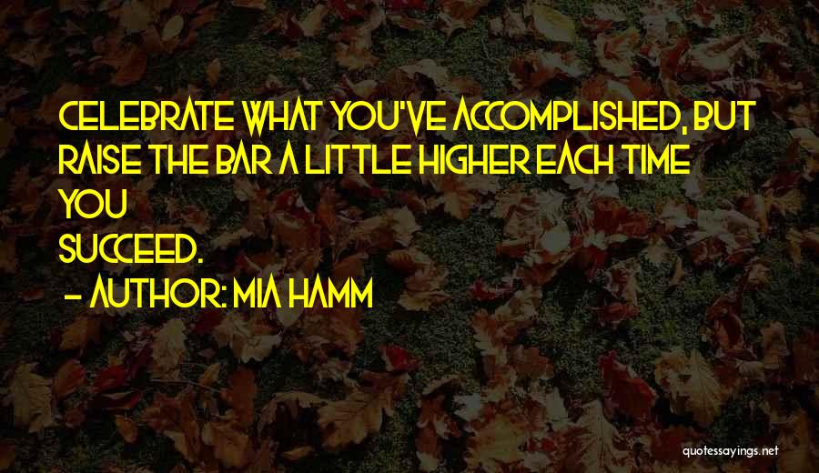 Mia Hamm Quotes: Celebrate What You've Accomplished, But Raise The Bar A Little Higher Each Time You Succeed.