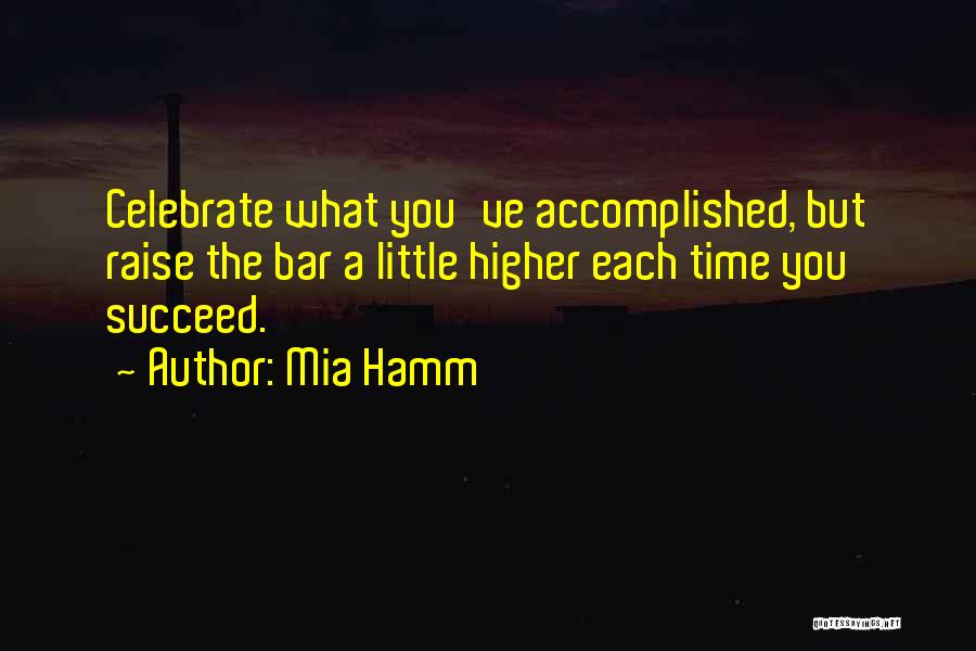 Mia Hamm Quotes: Celebrate What You've Accomplished, But Raise The Bar A Little Higher Each Time You Succeed.