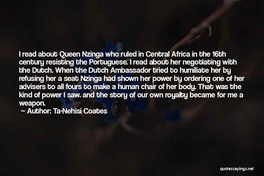 Ta-Nehisi Coates Quotes: I Read About Queen Nzinga Who Ruled In Central Africa In The 16th Century Resisting The Portuguese. I Read About