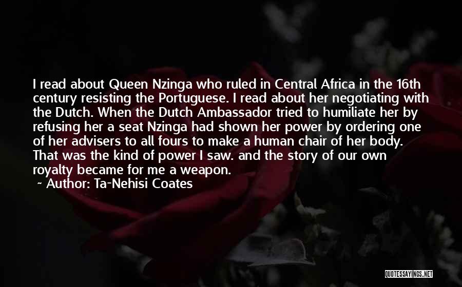 Ta-Nehisi Coates Quotes: I Read About Queen Nzinga Who Ruled In Central Africa In The 16th Century Resisting The Portuguese. I Read About
