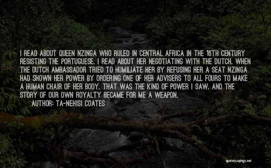 Ta-Nehisi Coates Quotes: I Read About Queen Nzinga Who Ruled In Central Africa In The 16th Century Resisting The Portuguese. I Read About