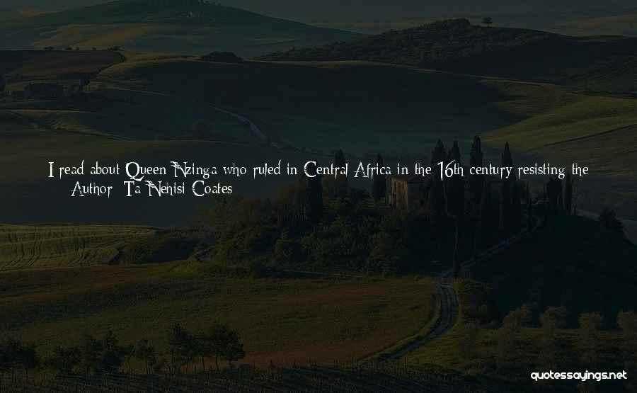 Ta-Nehisi Coates Quotes: I Read About Queen Nzinga Who Ruled In Central Africa In The 16th Century Resisting The Portuguese. I Read About