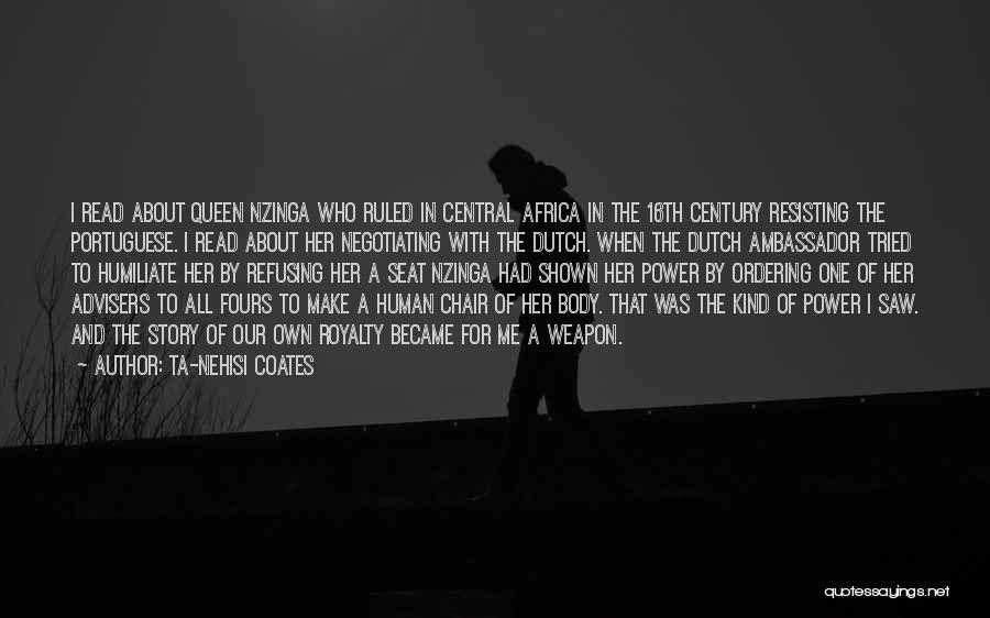 Ta-Nehisi Coates Quotes: I Read About Queen Nzinga Who Ruled In Central Africa In The 16th Century Resisting The Portuguese. I Read About