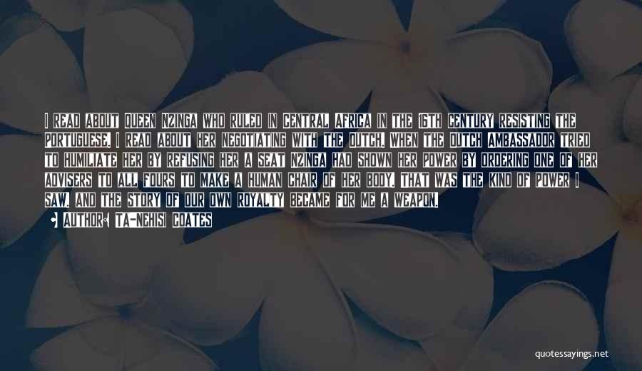 Ta-Nehisi Coates Quotes: I Read About Queen Nzinga Who Ruled In Central Africa In The 16th Century Resisting The Portuguese. I Read About