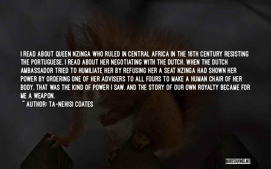 Ta-Nehisi Coates Quotes: I Read About Queen Nzinga Who Ruled In Central Africa In The 16th Century Resisting The Portuguese. I Read About