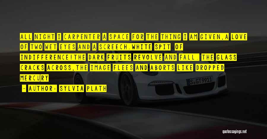 Sylvia Plath Quotes: All Night I Carpenter A Space For The Thing I Am Given,a Love Of Two Wet Eyes And A Screech.white