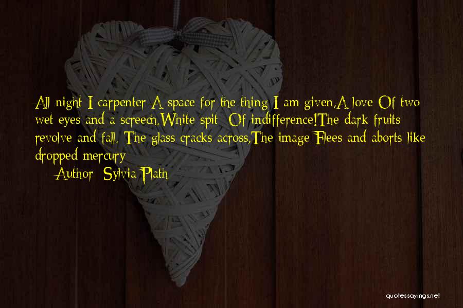Sylvia Plath Quotes: All Night I Carpenter A Space For The Thing I Am Given,a Love Of Two Wet Eyes And A Screech.white