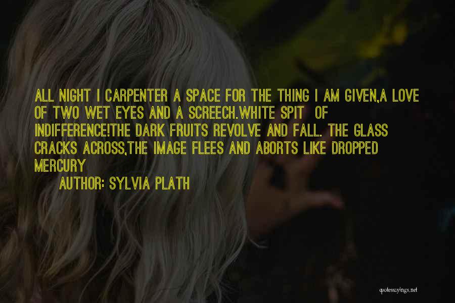Sylvia Plath Quotes: All Night I Carpenter A Space For The Thing I Am Given,a Love Of Two Wet Eyes And A Screech.white