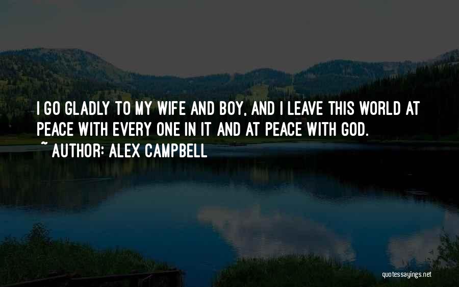 Alex Campbell Quotes: I Go Gladly To My Wife And Boy, And I Leave This World At Peace With Every One In It