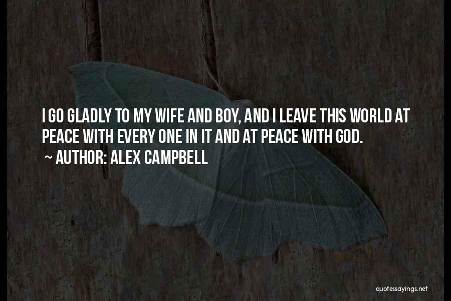 Alex Campbell Quotes: I Go Gladly To My Wife And Boy, And I Leave This World At Peace With Every One In It