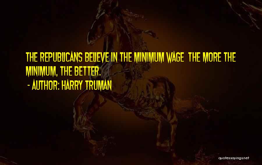 Harry Truman Quotes: The Republicans Believe In The Minimum Wage The More The Minimum, The Better.