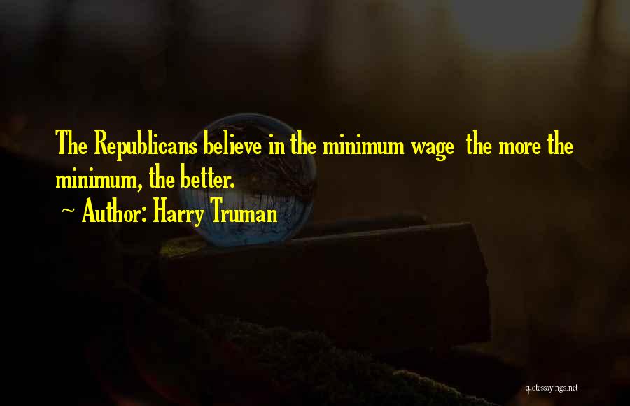 Harry Truman Quotes: The Republicans Believe In The Minimum Wage The More The Minimum, The Better.