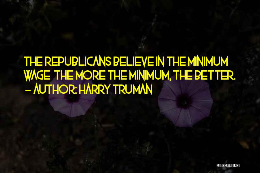 Harry Truman Quotes: The Republicans Believe In The Minimum Wage The More The Minimum, The Better.