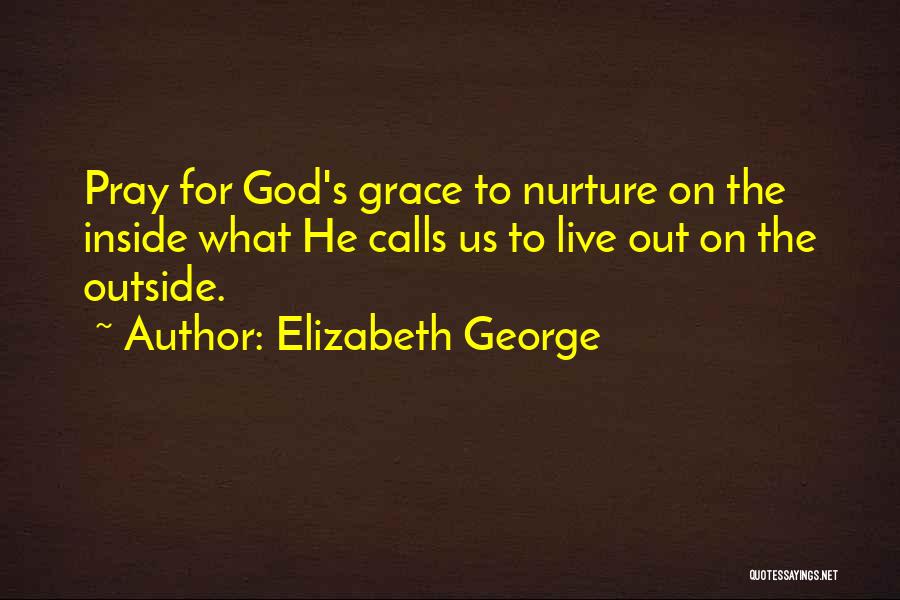 Elizabeth George Quotes: Pray For God's Grace To Nurture On The Inside What He Calls Us To Live Out On The Outside.