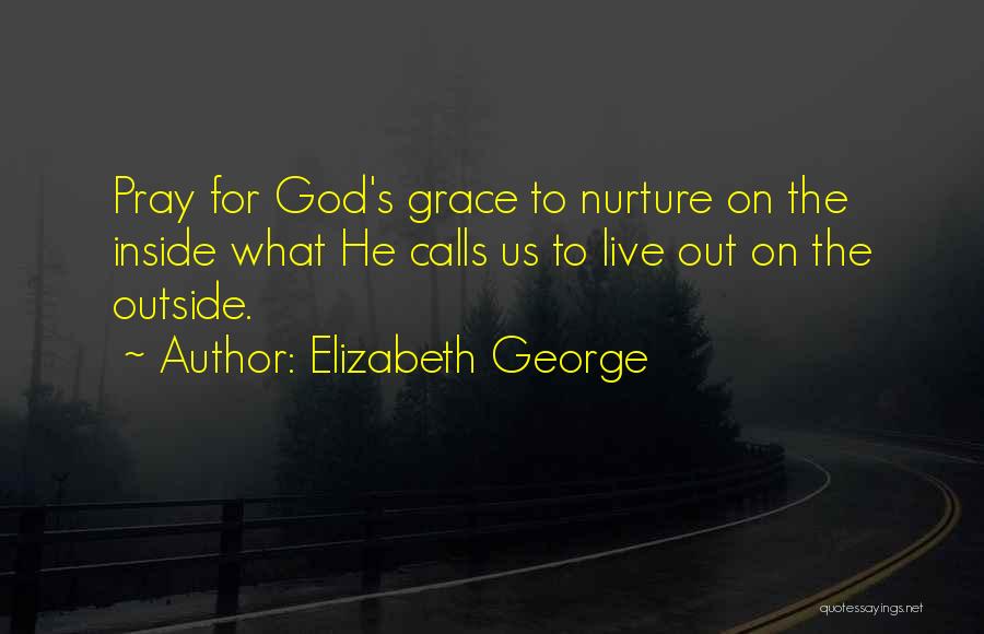Elizabeth George Quotes: Pray For God's Grace To Nurture On The Inside What He Calls Us To Live Out On The Outside.