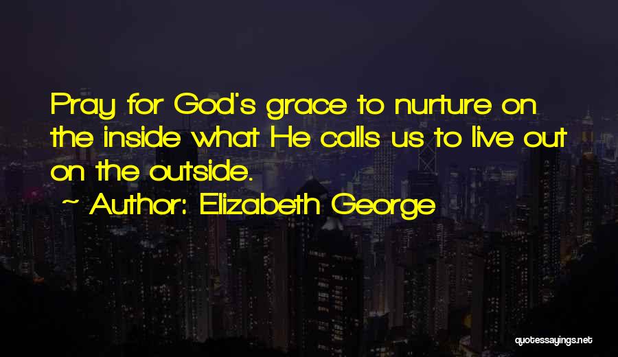 Elizabeth George Quotes: Pray For God's Grace To Nurture On The Inside What He Calls Us To Live Out On The Outside.