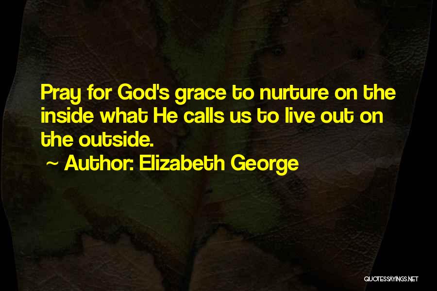 Elizabeth George Quotes: Pray For God's Grace To Nurture On The Inside What He Calls Us To Live Out On The Outside.