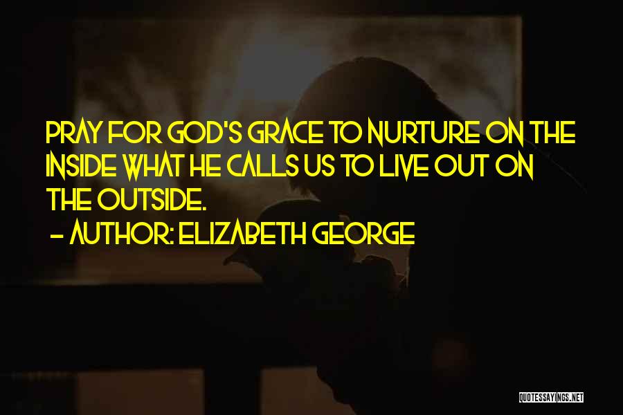 Elizabeth George Quotes: Pray For God's Grace To Nurture On The Inside What He Calls Us To Live Out On The Outside.
