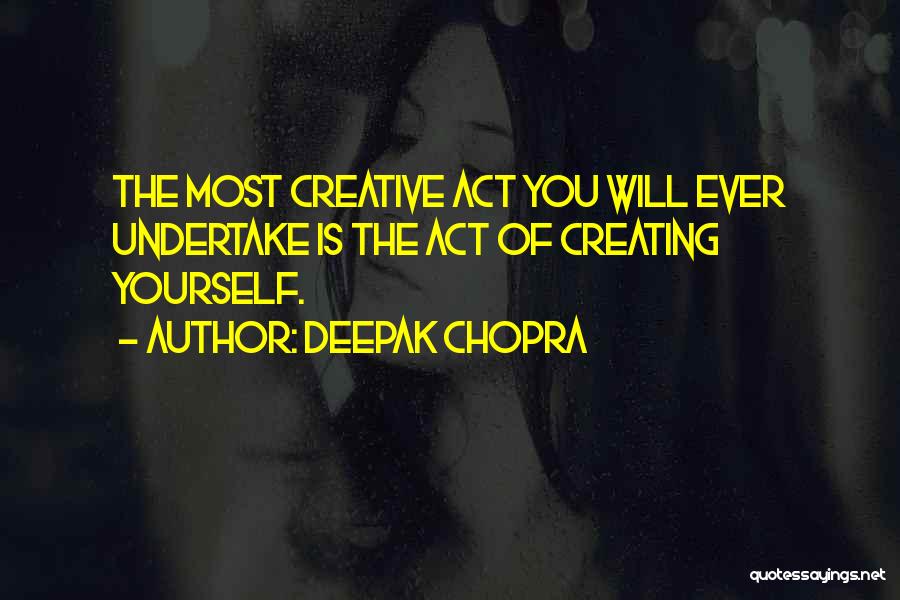 Deepak Chopra Quotes: The Most Creative Act You Will Ever Undertake Is The Act Of Creating Yourself.