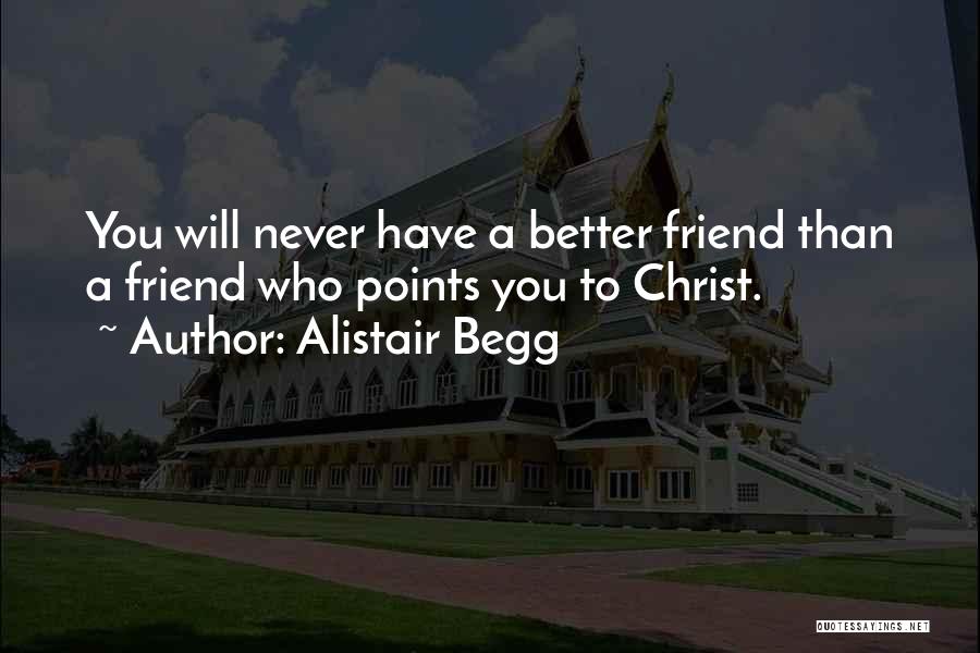 Alistair Begg Quotes: You Will Never Have A Better Friend Than A Friend Who Points You To Christ.