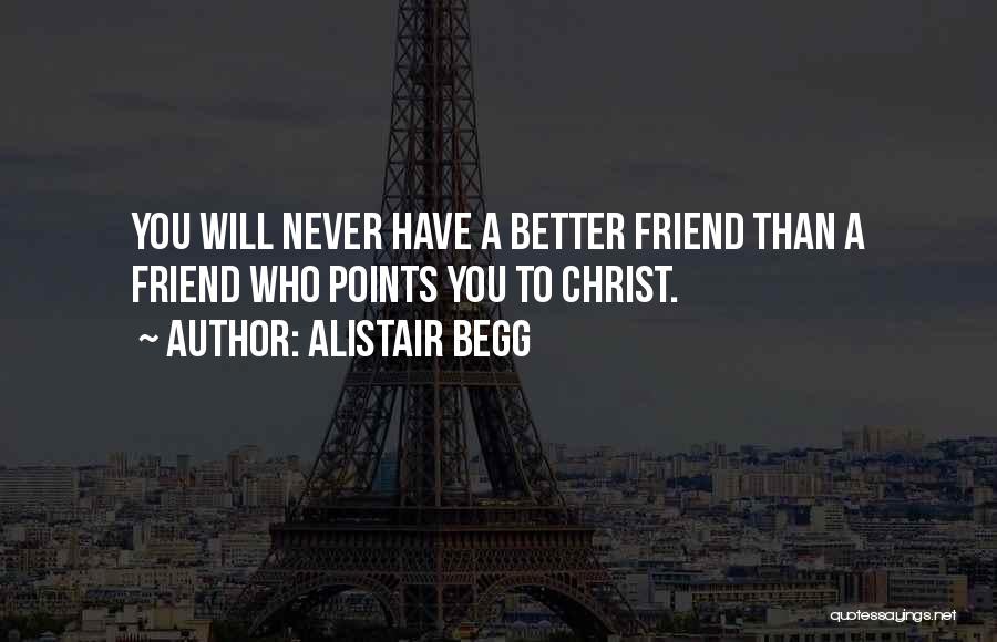 Alistair Begg Quotes: You Will Never Have A Better Friend Than A Friend Who Points You To Christ.